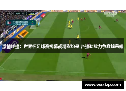 激情碰撞：世界杯足球赛揭幕战精彩纷呈 各强劲敌力争巅峰荣耀